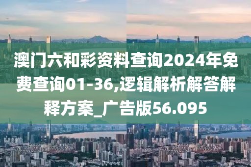 澳门六和彩资料查询2024年免费查询01-36,逻辑解析解答解释方案_广告版56.095