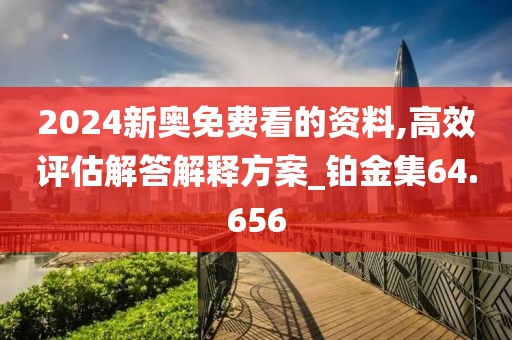 2024新奥免费看的资料,高效评估解答解释方案_铂金集64.656