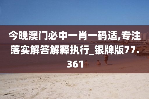 今晚澳门必中一肖一码适,专注落实解答解释执行_银牌版77.361