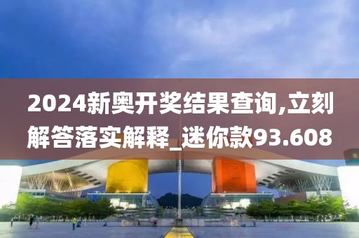 2024新奥开奖结果查询,立刻解答落实解释_迷你款93.608