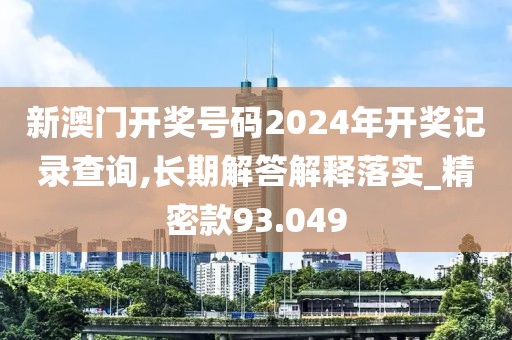 新澳门开奖号码2024年开奖记录查询,长期解答解释落实_精密款93.049