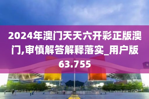 2024年澳门天天六开彩正版澳门,审慎解答解释落实_用户版63.755