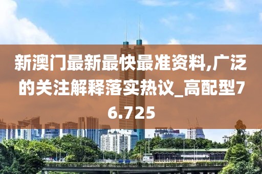 新澳门最新最快最准资料,广泛的关注解释落实热议_高配型76.725