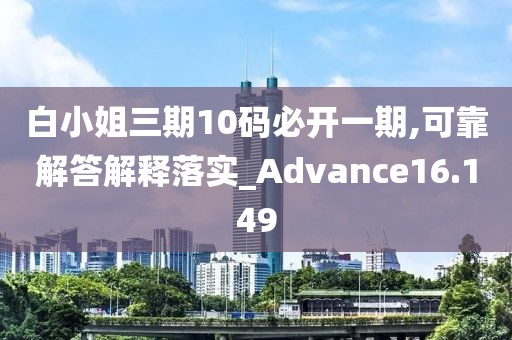 白小姐三期10码必开一期,可靠解答解释落实_Advance16.149