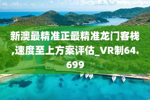 新澳最精准正最精准龙门客栈,速度至上方案评估_VR制64.699