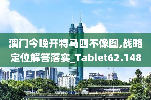 澳门今晚开特马四不像图,战略定位解答落实_Tablet62.148