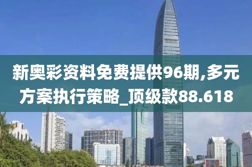 新奥彩资料免费提供96期,多元方案执行策略_顶级款88.618