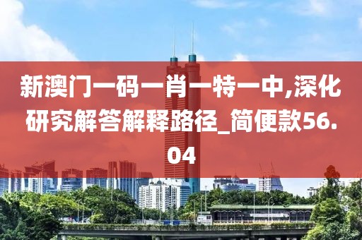 新澳门一码一肖一特一中,深化研究解答解释路径_简便款56.04