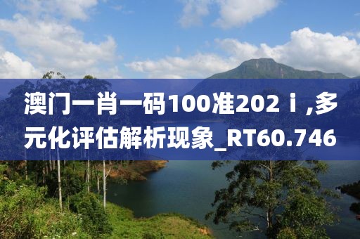 澳门一肖一码100准202ⅰ,多元化评估解析现象_RT60.746