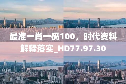 最准一肖一码100，时代资料解释落实_HD77.97.30