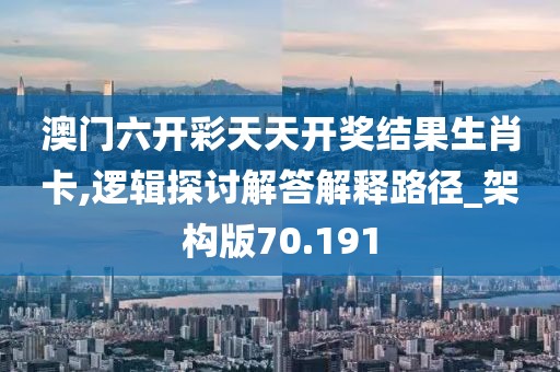 澳门六开彩天天开奖结果生肖卡,逻辑探讨解答解释路径_架构版70.191