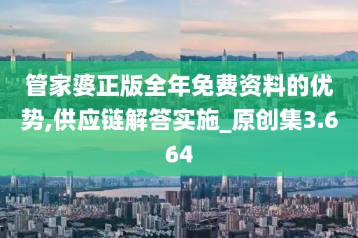 管家婆正版全年免费资料的优势,供应链解答实施_原创集3.664
