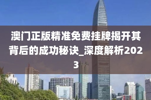 澳门正版精准免费挂牌揭开其背后的成功秘诀_深度解析2023