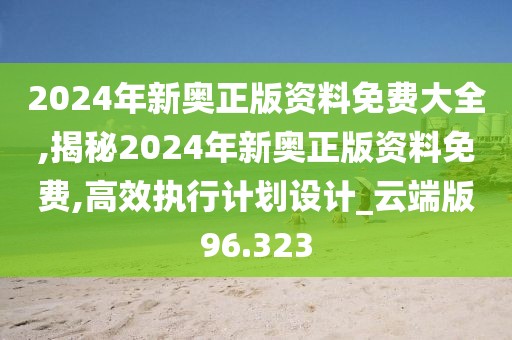 2024年新奥正版资料免费大全,揭秘2024年新奥正版资料免费,高效执行计划设计_云端版96.323