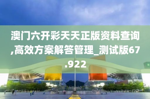 澳门六开彩天天正版资料查询,高效方案解答管理_测试版67.922