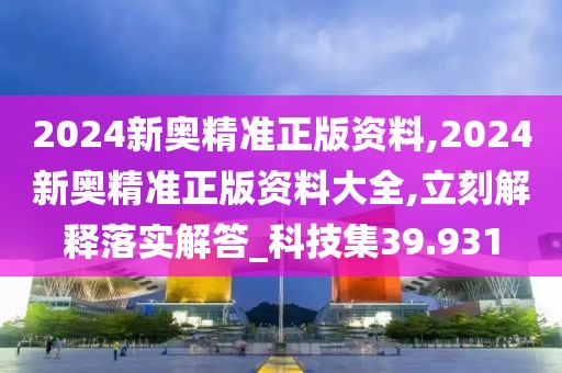 2024新奥精准正版资料,2024新奥精准正版资料大全,立刻解释落实解答_科技集39.931