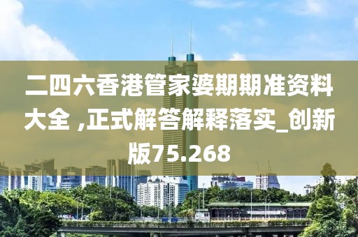 二四六香港管家婆期期准资料大全 ,正式解答解释落实_创新版75.268