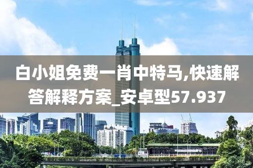 白小姐免费一肖中特马,快速解答解释方案_安卓型57.937