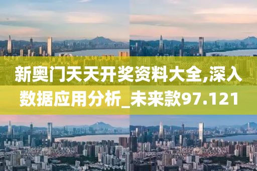 新奥门天天开奖资料大全,深入数据应用分析_未来款97.121