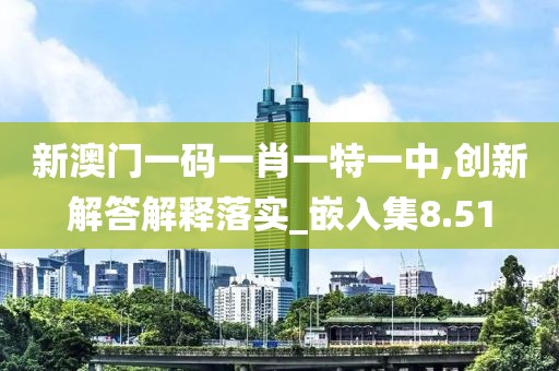 新澳门一码一肖一特一中,创新解答解释落实_嵌入集8.51