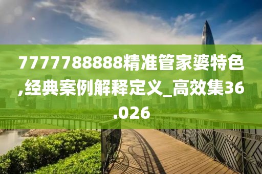 7777788888精准管家婆特色,经典案例解释定义_高效集36.026