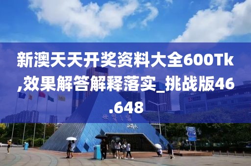 新澳天天开奖资料大全600Tk,效果解答解释落实_挑战版46.648