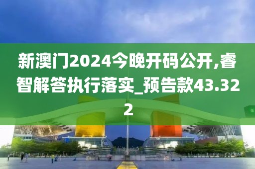 新澳门2024今晚开码公开,睿智解答执行落实_预告款43.322