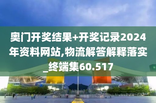 奥门开奖结果+开奖记录2024年资料网站,物流解答解释落实_终端集60.517