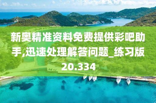 新奥精准资料免费提供彩吧助手,迅速处理解答问题_练习版20.334