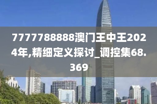 7777788888澳门王中王2024年,精细定义探讨_调控集68.369