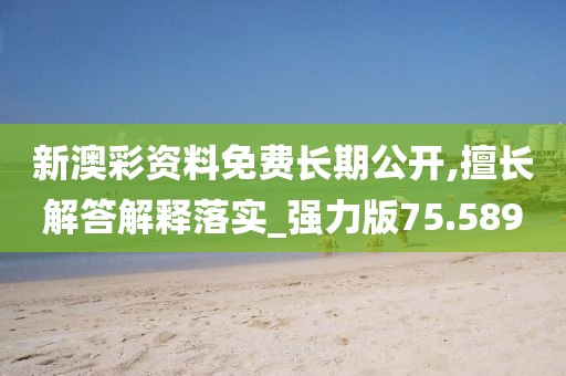 新澳彩资料免费长期公开,擅长解答解释落实_强力版75.589