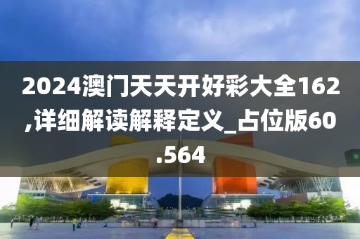 2024澳门天天开好彩大全162,详细解读解释定义_占位版60.564