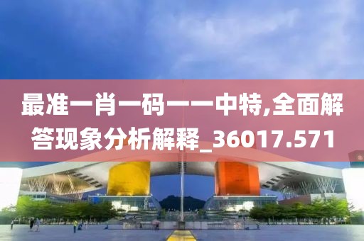 最准一肖一码一一中特,全面解答现象分析解释_36017.571
