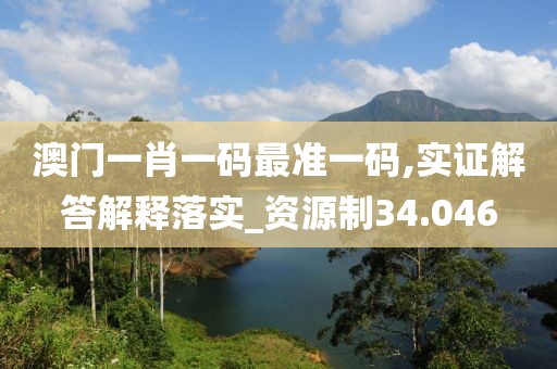 澳门一肖一码最准一码,实证解答解释落实_资源制34.046