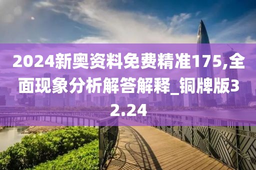 2024新奥资料免费精准175,全面现象分析解答解释_铜牌版32.24