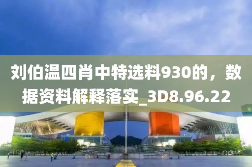刘伯温四肖中特选料930的，数据资料解释落实_3D8.96.22