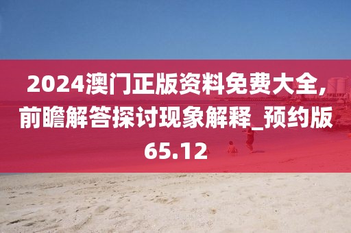 2024澳门正版资料免费大全,前瞻解答探讨现象解释_预约版65.12
