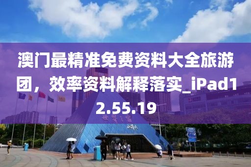 澳门最精准免费资料大全旅游团，效率资料解释落实_iPad12.55.19