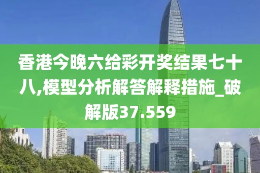 香港今晚六给彩开奖结果七十八,模型分析解答解释措施_破解版37.559