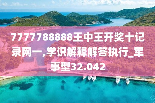7777788888王中王开奖十记录网一,学识解释解答执行_军事型32.042