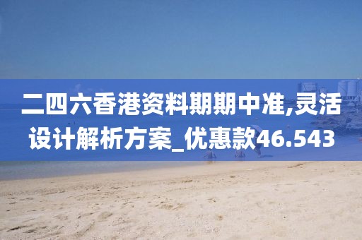 二四六香港资料期期中准,灵活设计解析方案_优惠款46.543