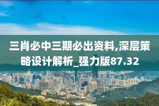三肖必中三期必出资料,深层策略设计解析_强力版87.32