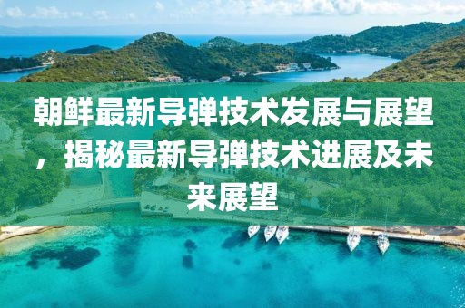 朝鲜最新导弹技术发展与展望，揭秘最新导弹技术进展及未来展望