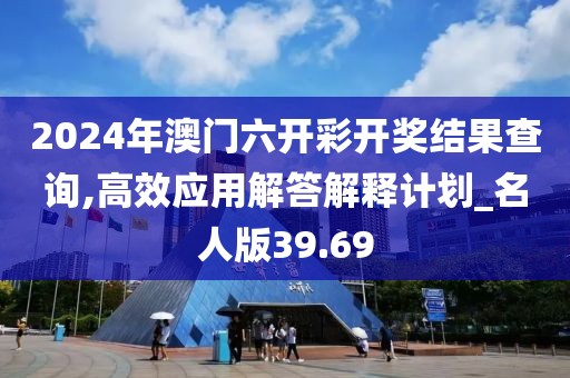 2024年澳门六开彩开奖结果查询,高效应用解答解释计划_名人版39.69