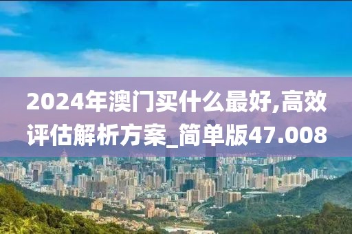 2024年澳门买什么最好,高效评估解析方案_简单版47.008