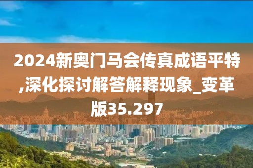 2024新奥门马会传真成语平特,深化探讨解答解释现象_变革版35.297