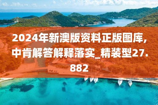 2024年新澳版资料正版图库,中肯解答解释落实_精装型27.882