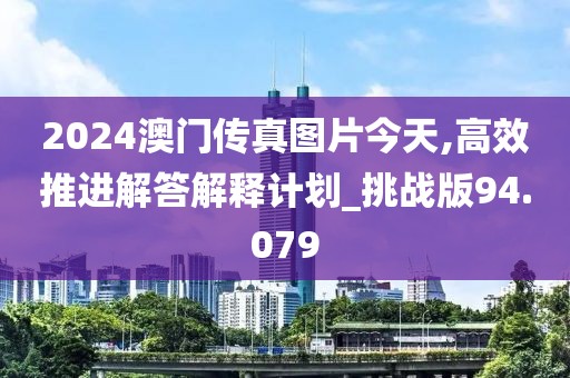 2024澳门传真图片今天,高效推进解答解释计划_挑战版94.079