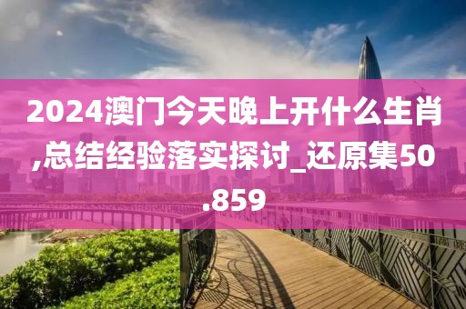 2024澳门今天晚上开什么生肖,总结经验落实探讨_还原集50.859