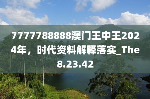7777788888澳门王中王2024年，时代资料解释落实_The8.23.42